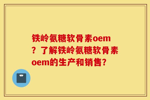 铁岭氨糖软骨素oem？了解铁岭氨糖软骨素oem的生产和销售？