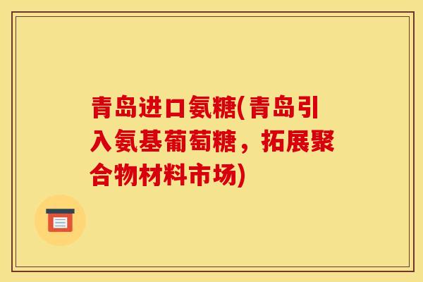 青岛进口氨糖(青岛引入氨基葡萄糖，拓展聚合物材料市场)