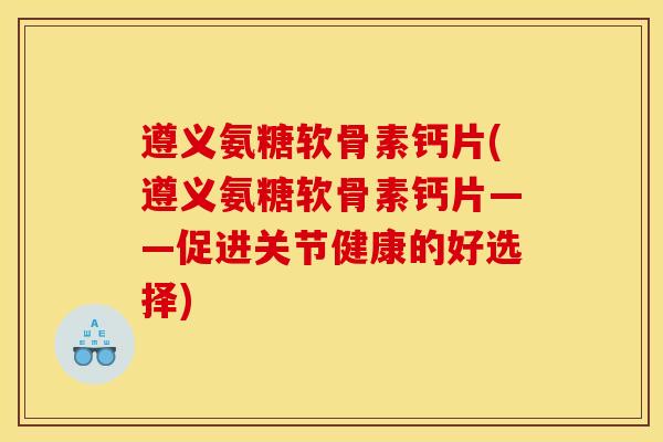 遵义氨糖软骨素钙片(遵义氨糖软骨素钙片——促进关节健康的好选择) 遵义氨糖软骨素钙片(遵义氨糖软骨素钙片——促进关节健康的好选择)