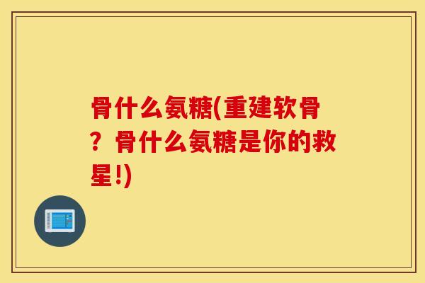 骨什么氨糖(重建软骨？骨什么氨糖是你的救星!)