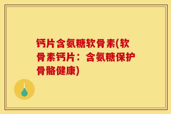 钙片含氨糖软骨素(软骨素钙片：含氨糖保护骨骼健康)