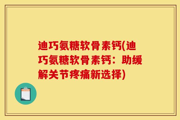 迪巧氨糖软骨素钙(迪巧氨糖软骨素钙：助缓解关节疼痛新选择)