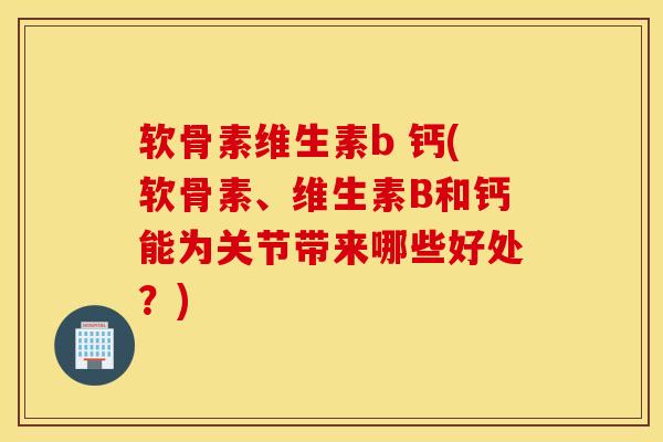 软骨素维生素b 钙(软骨素、维生素B和钙能为关节带来哪些好处？)