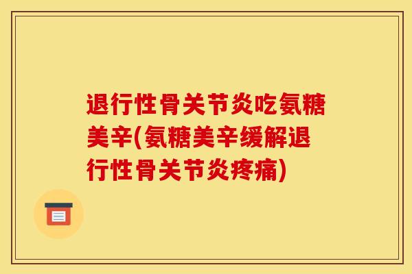 退行性骨关节炎吃氨糖美辛(氨糖美辛缓解退行性骨关节炎疼痛) 退行性骨关节炎吃氨糖美辛(氨糖美辛缓解退行性骨关节炎疼痛)