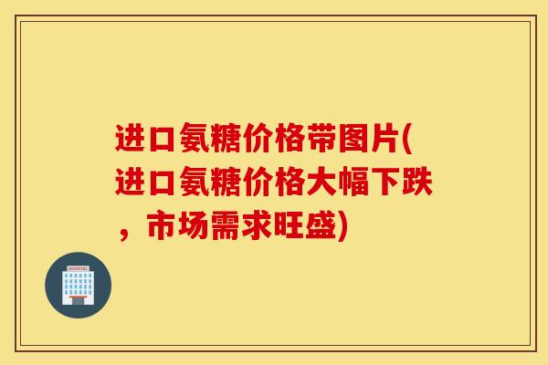 进口氨糖价格带图片(进口氨糖价格大幅下跌，市场需求旺盛)