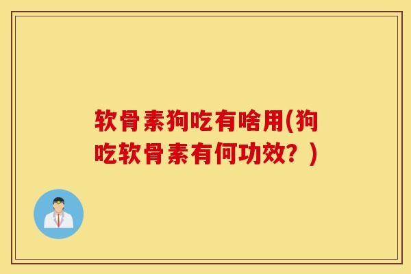 软骨素狗吃有啥用(狗吃软骨素有何功效？)
