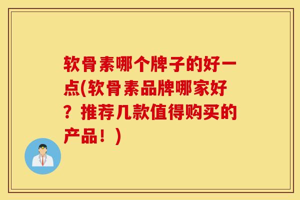 软骨素哪个牌子的好一点(软骨素品牌哪家好？推荐几款值得购买的产品！)
