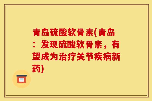 青岛硫酸软骨素(青岛：发现硫酸软骨素，有望成为治疗关节疾病新药)