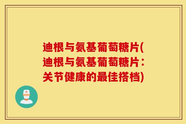 迪根与氨基葡萄糖片(迪根与氨基葡萄糖片:关节健康的最佳搭档) 迪根与氨基葡萄糖片(迪根与氨基葡萄糖片:关节健康的最佳搭档)