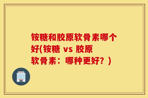 铵糖和胶原软骨素哪个好(铵糖 vs 胶原软骨素：哪种更好？)