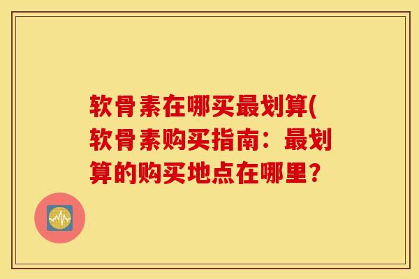 软骨素在哪买最划算(软骨素购买指南：最划算的购买地点在哪里？