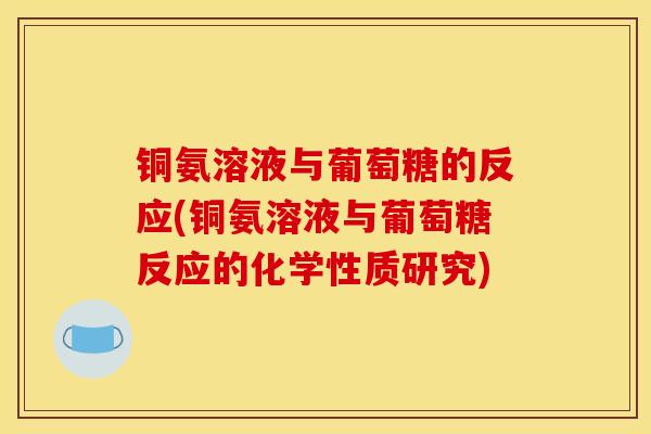 铜氨溶液与葡萄糖的反应(铜氨溶液与葡萄糖反应的化学性质研究) 铜氨溶液与葡萄糖的反应(铜氨溶液与葡萄糖反应的化学性质研究)