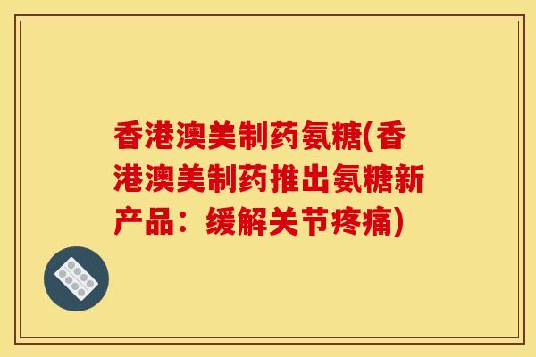 香港澳美制药氨糖(香港澳美制药推出氨糖新产品：缓解关节疼痛)
