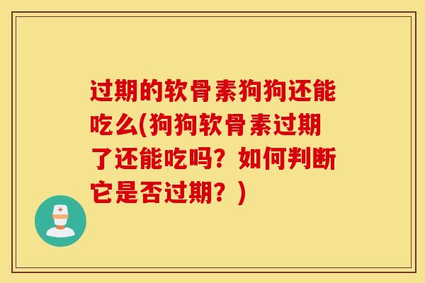过期的软骨素狗狗还能吃么(狗狗软骨素过期了还能吃吗？如何判断它是否过期？)