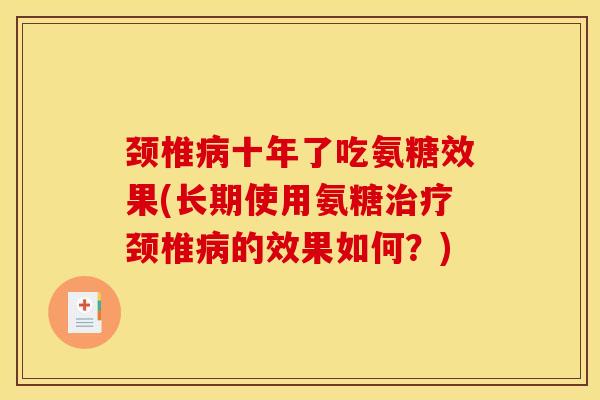 颈椎病十年了吃氨糖效果(长期使用氨糖治疗颈椎病的效果如何?) 颈椎病十年了吃氨糖效果(长期使用氨糖治疗颈椎病的效果如何?)