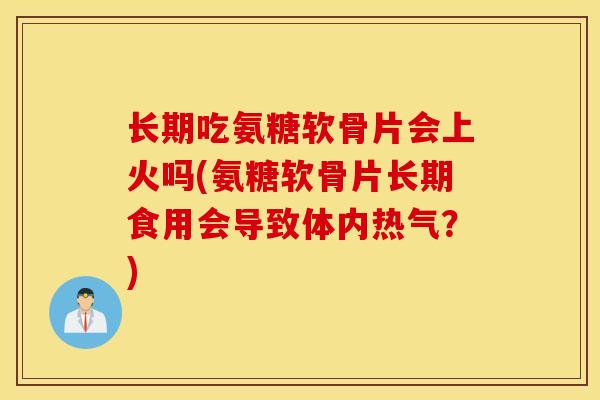 长期吃氨糖软骨片会上火吗(氨糖软骨片长期食用会导致体内热气？)