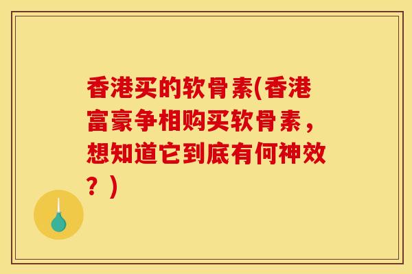 香港买的软骨素(香港富豪争相购买软骨素，想知道它到底有何神效？)