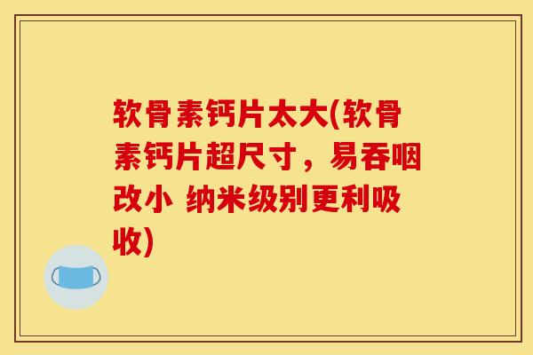软骨素钙片太大(软骨素钙片超尺寸，易吞咽改小 纳米级别更利吸收)