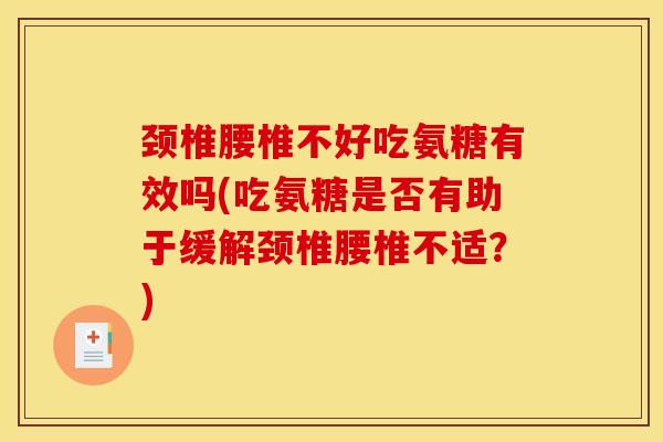颈椎腰椎不好吃氨糖有效吗(吃氨糖是否有助于缓解颈椎腰椎不适？)