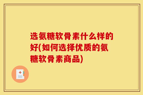 选氨糖软骨素什么样的好(如何选择优质的氨糖软骨素商品)