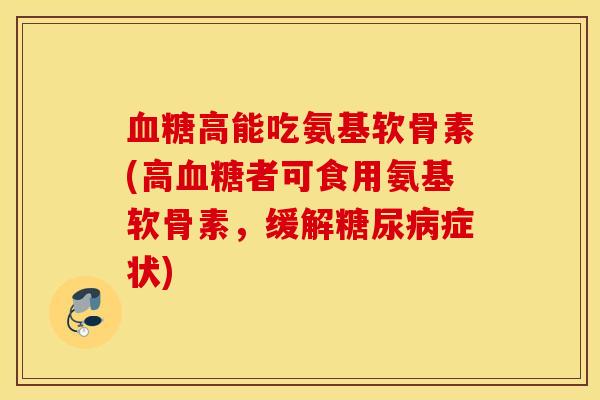 血糖高能吃氨基软骨素(高血糖者可食用氨基软骨素,缓解糖尿病症状) 血糖高能吃氨基软骨素(高血糖者可食用氨基软骨素,缓解糖尿病症状)