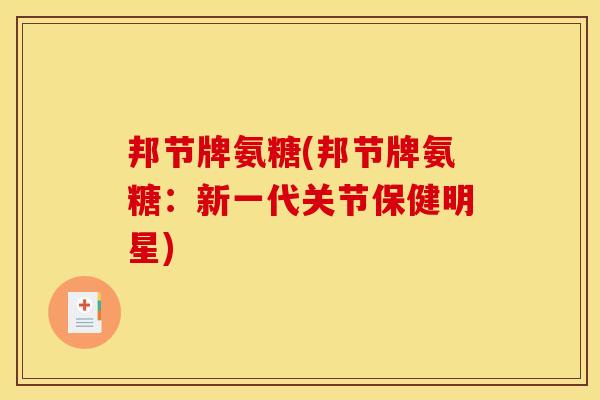 邦节牌氨糖(邦节牌氨糖：新一代关节保健明星)