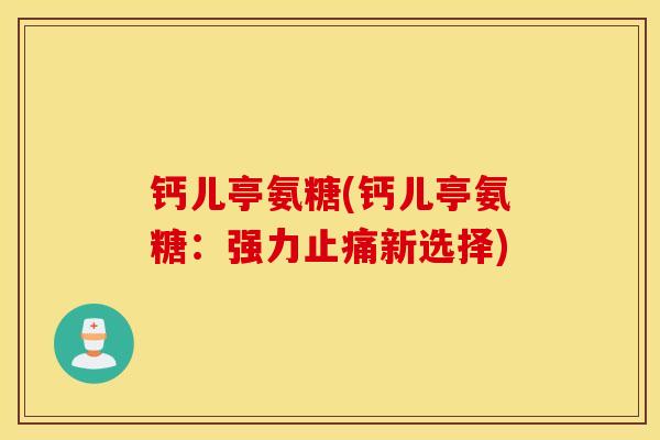 钙儿亭氨糖(钙儿亭氨糖：强力止痛新选择)