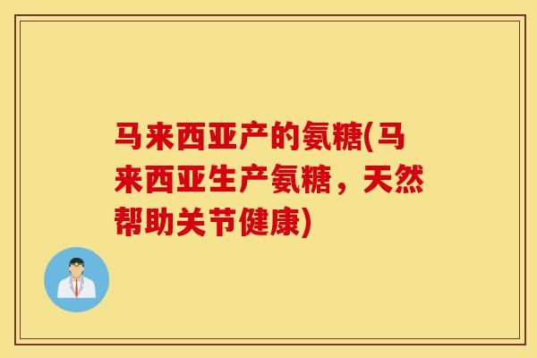 马来西亚产的氨糖(马来西亚生产氨糖，天然帮助关节健康)