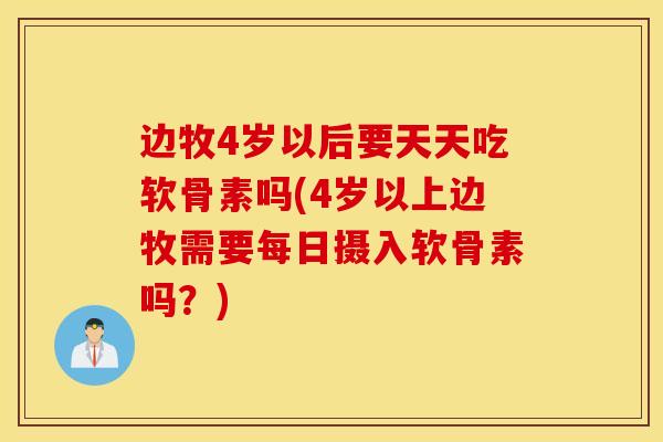 边牧4岁以后要天天吃软骨素吗(4岁以上边牧需要每日摄入软骨素吗？)