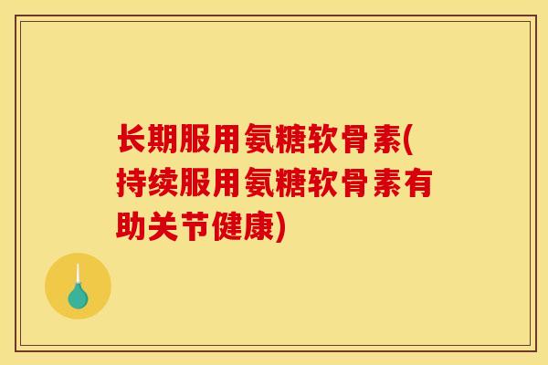 长期服用氨糖软骨素(持续服用氨糖软骨素有助关节健康) 长期服用氨糖软骨素(持续服用氨糖软骨素有助关节健康)