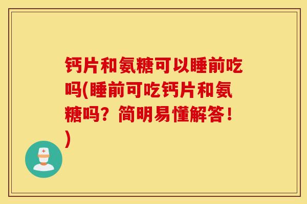 钙片和氨糖可以睡前吃吗(睡前可吃钙片和氨糖吗？简明易懂解答！)