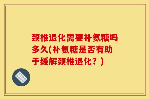 颈椎退化需要补氨糖吗多久(补氨糖是否有助于缓解颈椎退化？)