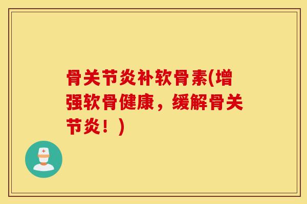 骨关节炎补软骨素(增强软骨健康，缓解骨关节炎！)