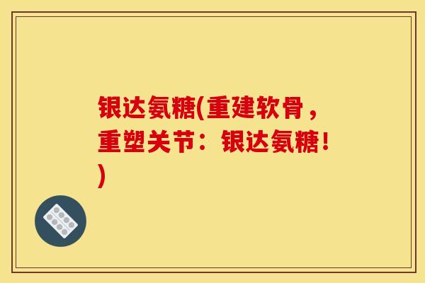 银达氨糖(重建软骨，重塑关节：银达氨糖！)