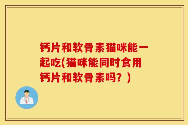 钙片和软骨素猫咪能一起吃(猫咪能同时食用钙片和软骨素吗?) 钙片和软骨素猫咪能一起吃(猫咪能同时食用钙片和软骨素吗?)