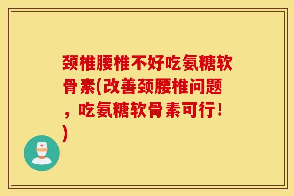颈椎腰椎不好吃氨糖软骨素(改善颈腰椎问题，吃氨糖软骨素可行！)