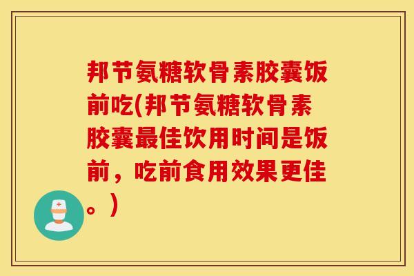 邦节氨糖软骨素胶囊饭前吃(邦节氨糖软骨素胶囊最佳饮用时间是饭前，吃前食用效果更佳。)