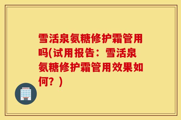 雪活泉氨糖修护霜管用吗(试用报告：雪活泉氨糖修护霜管用效果如何？)