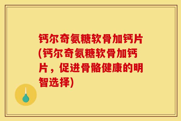 钙尔奇氨糖软骨加钙片(钙尔奇氨糖软骨加钙片，促进骨骼健康的明智选择)