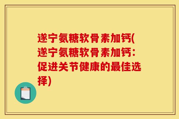 遂宁氨糖软骨素加钙(遂宁氨糖软骨素加钙:促进关节健康的最佳选择) 遂宁氨糖软骨素加钙(遂宁氨糖软骨素加钙:促进关节健康的最佳选择)