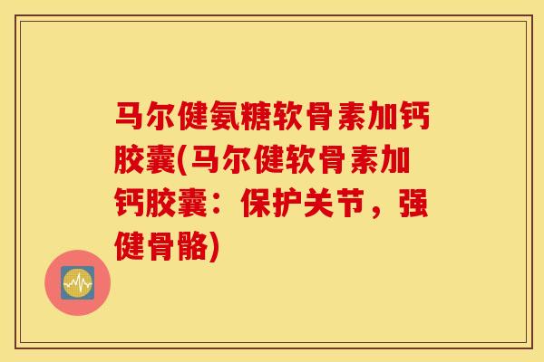 马尔健氨糖软骨素加钙胶囊(马尔健软骨素加钙胶囊：保护关节，强健骨骼)