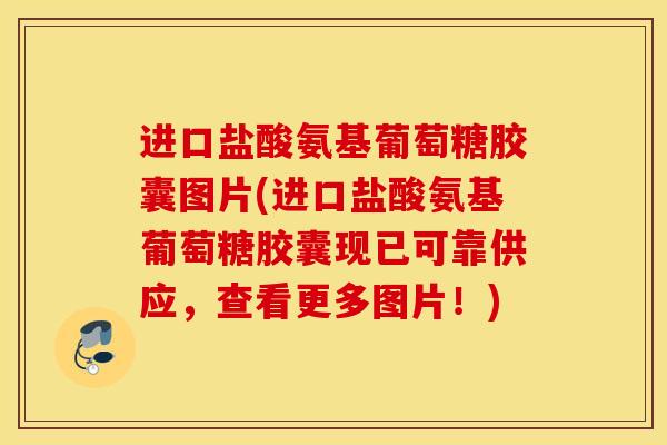 进口盐酸氨基葡萄糖胶囊图片(进口盐酸氨基葡萄糖胶囊现已可靠供应，查看更多图片！)