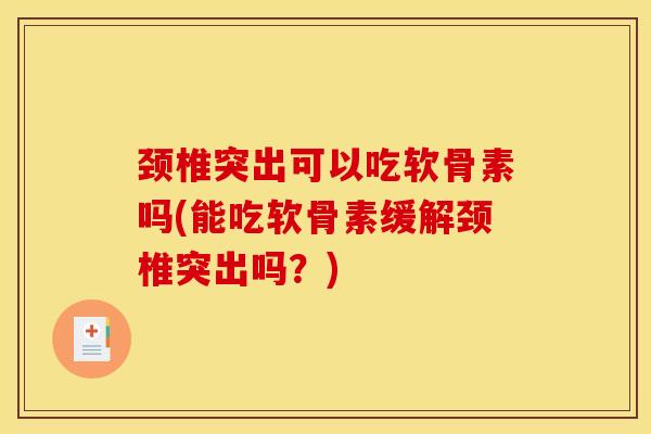 颈椎突出可以吃软骨素吗(能吃软骨素缓解颈椎突出吗？)