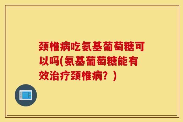 颈椎病吃氨基葡萄糖可以吗(氨基葡萄糖能有效治疗颈椎病?) 颈椎病吃氨基葡萄糖可以吗(氨基葡萄糖能有效治疗颈椎病?)
