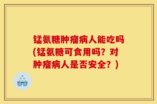 锰氨糖肿瘤病人能吃吗(锰氨糖可食用吗？对肿瘤病人是否安全？)