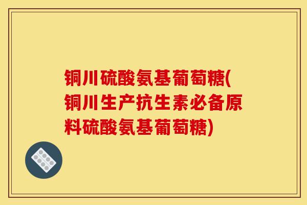 铜川硫酸氨基葡萄糖(铜川生产抗生素必备原料硫酸氨基葡萄糖) 铜川硫酸氨基葡萄糖(铜川生产抗生素必备原料硫酸氨基葡萄糖)