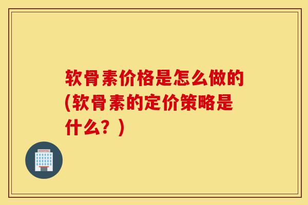 软骨素价格是怎么做的(软骨素的定价策略是什么？)