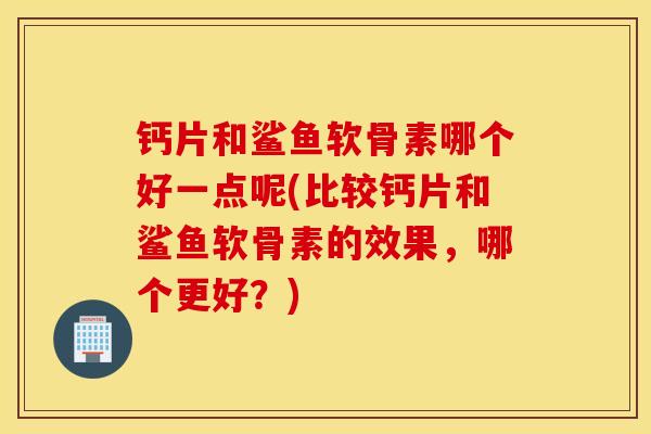 钙片和鲨鱼软骨素哪个好一点呢(比较钙片和鲨鱼软骨素的效果，哪个更好？)