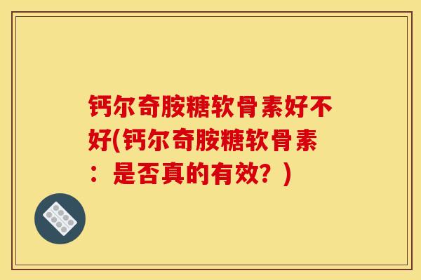 钙尔奇胺糖软骨素好不好(钙尔奇胺糖软骨素：是否真的有效？)