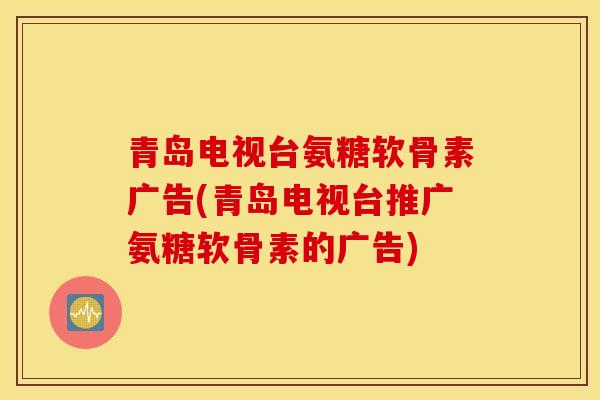 青岛电视台氨糖软骨素广告(青岛电视台推广氨糖软骨素的广告)